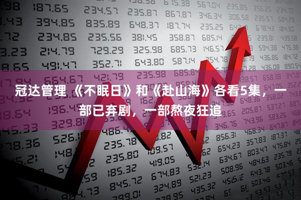 冠达管理 《不眠日》和《赴山海》各看5集，一部已弃剧，一部熬夜狂追