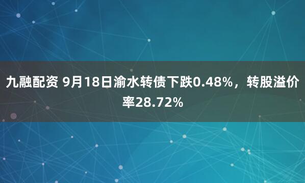 九融配资 9月18日渝水转债下跌0.48%，转股溢价率28.72%