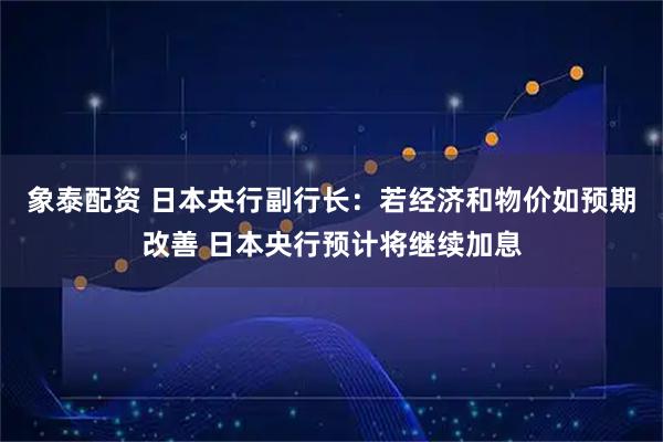 象泰配资 日本央行副行长：若经济和物价如预期改善 日本央行预计将继续加息