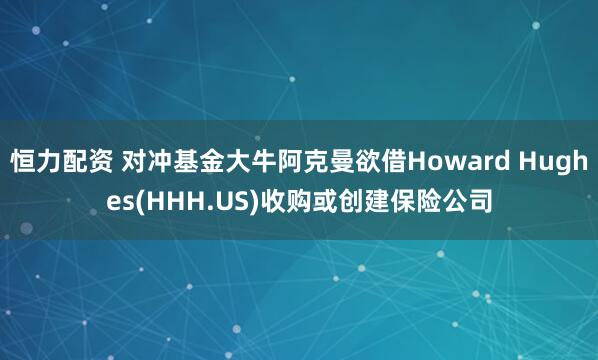 恒力配资 对冲基金大牛阿克曼欲借Howard Hughes(HHH.US)收购或创建保险公司