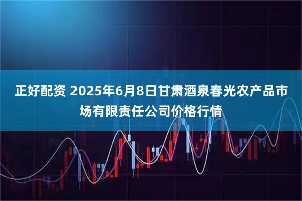 正好配资 2025年6月8日甘肃酒泉春光农产品市场有限责任公司价格行情
