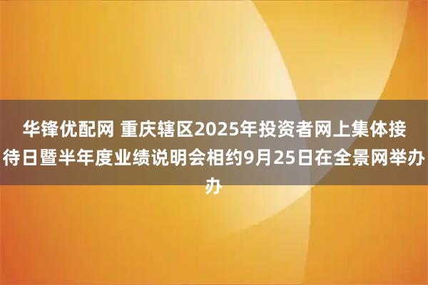华锋优配网 重庆辖区2025年投资者网上集体接待日暨半年度业绩说明会相约9月25日在全景网举办