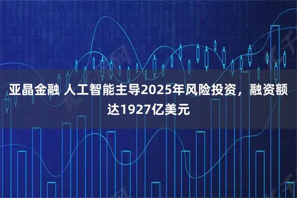 亚晶金融 人工智能主导2025年风险投资，融资额达1927亿美元