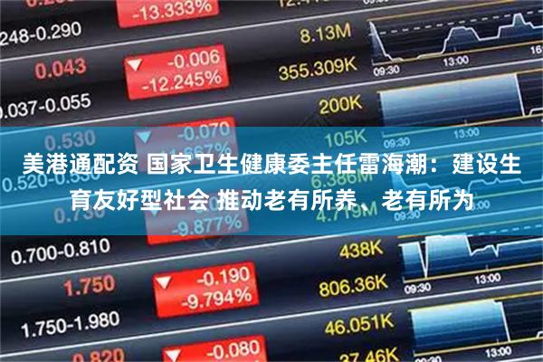 美港通配资 国家卫生健康委主任雷海潮：建设生育友好型社会 推动老有所养、老有所为