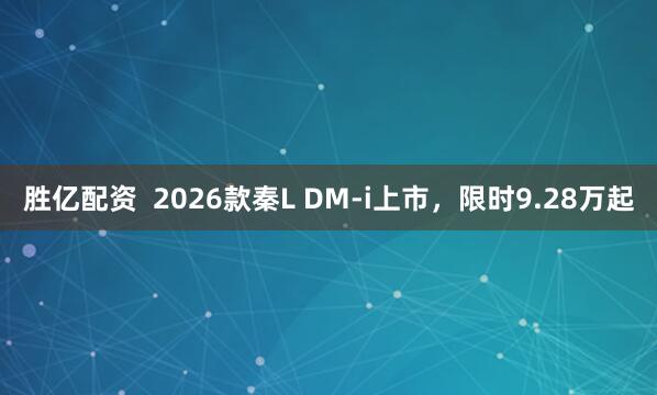 胜亿配资  2026款秦L DM-i上市，限时9.28万起
