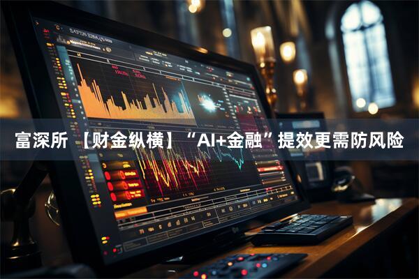 富深所 【财金纵横】“AI+金融”提效更需防风险