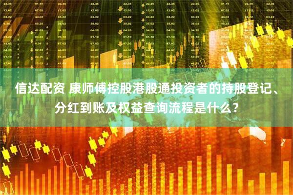 信达配资 康师傅控股港股通投资者的持股登记、分红到账及权益查询流程是什么？