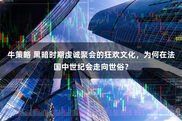 牛策略 黑暗时期虔诚聚会的狂欢文化，为何在法国中世纪会走向世俗？