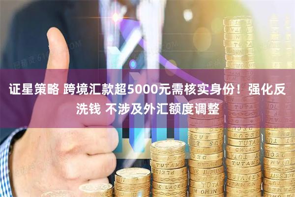 证星策略 跨境汇款超5000元需核实身份！强化反洗钱 不涉及外汇额度调整