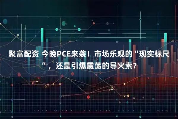 聚富配资 今晚PCE来袭！市场乐观的“现实标尺”，还是引爆震荡的导火索？