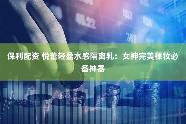 保利配资 悦蕾轻盈水感隔离乳：女神完美裸妆必备神器