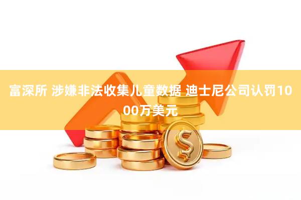 富深所 涉嫌非法收集儿童数据 迪士尼公司认罚1000万美元