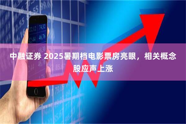 中融证券 2025暑期档电影票房亮眼，相关概念股应声上涨