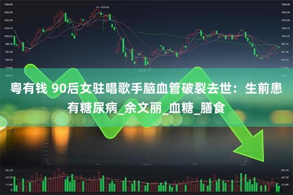 粤有钱 90后女驻唱歌手脑血管破裂去世：生前患有糖尿病_余文丽_血糖_膳食