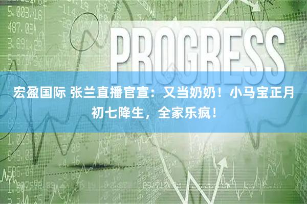 宏盈国际 张兰直播官宣：又当奶奶！小马宝正月初七降生，全家乐疯！